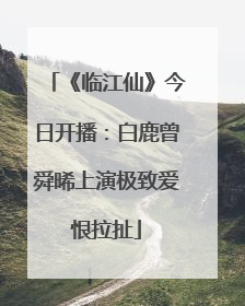 《临江仙》今日开播：白鹿曾舜晞上演极致爱恨拉扯