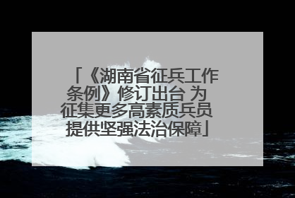 《湖南省征兵工作条例》修订出台 为征集更多高素质兵员提供坚强法治保障