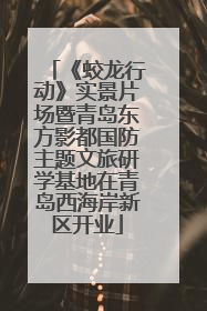 《蛟龙行动》实景片场暨青岛东方影都国防主题文旅研学基地在青岛西海岸新区开业