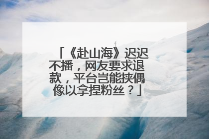 《赴山海》迟迟不播，网友要求退款，平台岂能挟偶像以拿捏粉丝？