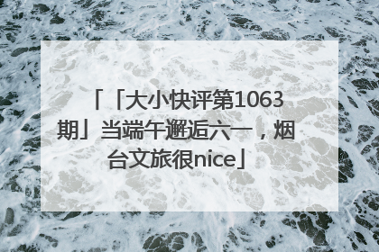 「大小快评第1063期」当端午邂逅六一，烟台文旅很nice