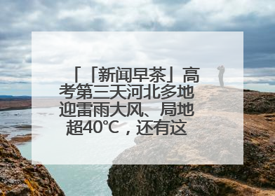 「新闻早茶」高考第三天河北多地迎雷雨大风、局地超40℃，还有这些热点……