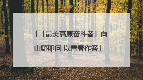 「最美高原奋斗者」向山野叩问 以青春作答