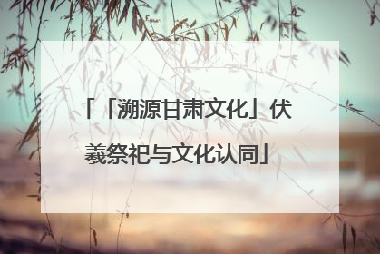 「溯源甘肃文化」伏羲祭祀与文化认同
