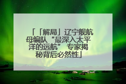 「解局」辽宁舰航母编队“最深入太平洋的远航” 专家揭秘背后必然性