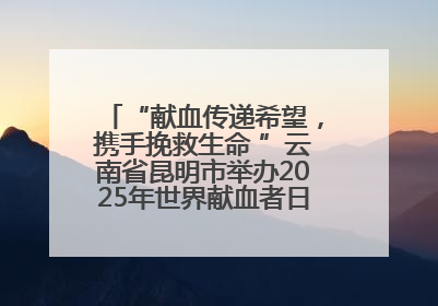 “献血传递希望，携手挽救生命 ”云南省昆明市举办2025年世界献血者日主题宣传活动
