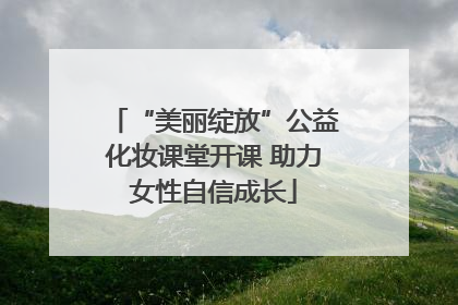 “美丽绽放”公益化妆课堂开课 助力女性自信成长