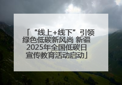 “线上+线下”引领绿色低碳新风尚 新疆2025年全国低碳日宣传教育活动启动