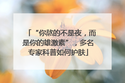 “你熬的不是夜，而是你的雄激素”，多名专家科普如何护肤