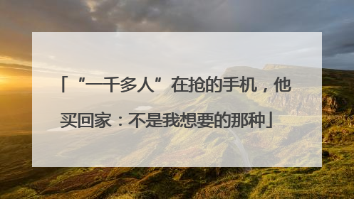 “一千多人”在抢的手机，他买回家：不是我想要的那种