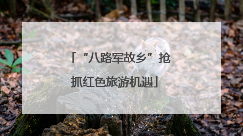 “八路军故乡”抢抓红色旅游机遇