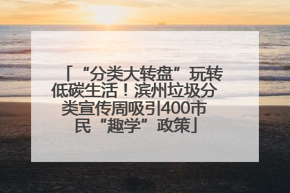 “分类大转盘”玩转低碳生活！滨州垃圾分类宣传周吸引400市民“趣学”政策