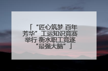 “匠心筑梦 百年芳华”工运知识竞赛举行 衡水职工竞逐“最强大脑”