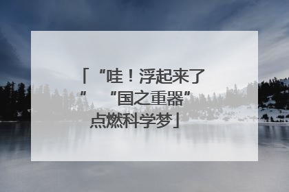 “哇！浮起来了” “国之重器”点燃科学梦