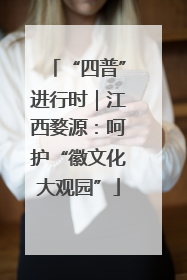 “四普”进行时｜江西婺源：呵护“徽文化大观园”