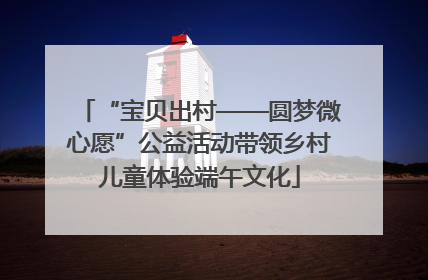 “宝贝出村——圆梦微心愿”公益活动带领乡村儿童体验端午文化