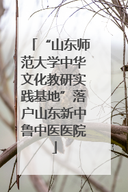 “山东师范大学中华文化教研实践基地”落户山东新中鲁中医医院