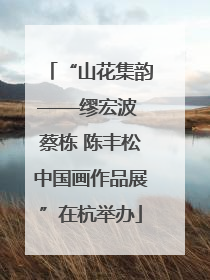 “山花集韵——缪宏波 蔡栋 陈丰松中国画作品展”在杭举办