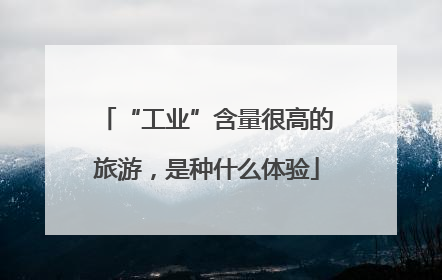 “工业”含量很高的旅游，是种什么体验