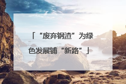 “废弃钢渣”为绿色发展铺“新路”