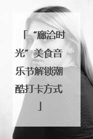 “廊洽时光”美食音乐节解锁潮酷打卡方式