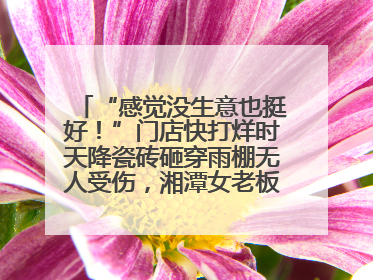 “感觉没生意也挺好！”门店快打烊时天降瓷砖砸穿雨棚无人受伤，湘潭女老板超好心态