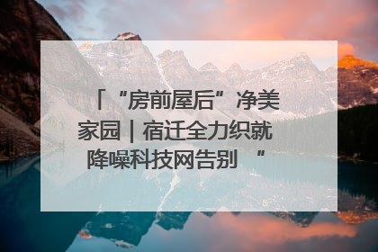 “房前屋后”净美家园｜宿迁全力织就降噪科技网告别 “声” 烦恼