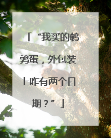 “我买的鹌鹑蛋，外包装上咋有两个日期？”