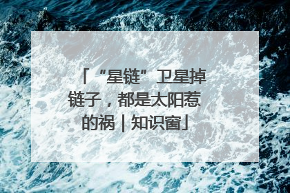 “星链”卫星掉链子，都是太阳惹的祸｜知识窗
