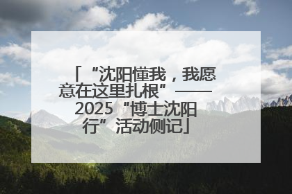 “沈阳懂我，我愿意在这里扎根”——2025“博士沈阳行”活动侧记