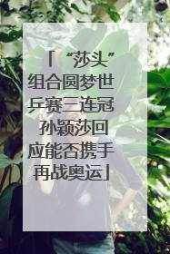 “莎头”组合圆梦世乒赛三连冠 孙颖莎回应能否携手再战奥运