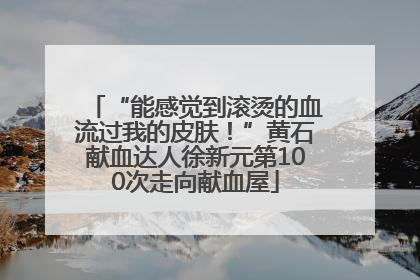 “能感觉到滚烫的血流过我的皮肤！”黄石献血达人徐新元第100次走向献血屋