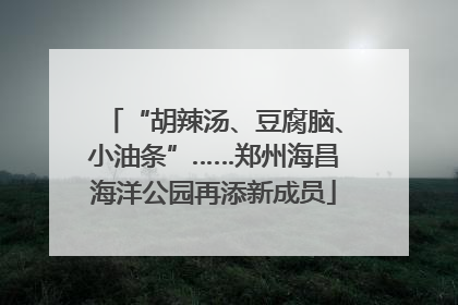 “胡辣汤、豆腐脑、小油条”……郑州海昌海洋公园再添新成员