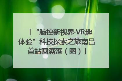 “脑控新视界·VR趣体验”科技探索之旅南昌首站圆满落（图）