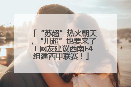 “苏超”热火朝天，“川超”也要来了！网友建议西南F4组建西甲联赛！