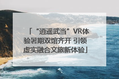 “逍遥武当”VR体验暑期双馆齐开 引领虚实融合文旅新体验