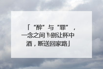 “醉”与“罪”，一念之间！别让杯中酒，断送回家路