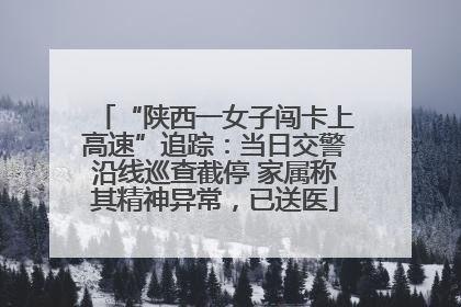 “陕西一女子闯卡上高速”追踪：当日交警沿线巡查截停 家属称其精神异常，已送医