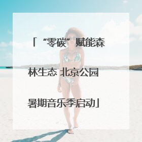 “零碳”赋能森林生态 北京公园暑期音乐季启动
