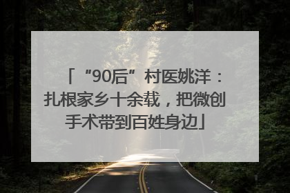 “90后”村医姚洋：扎根家乡十余载，把微创手术带到百姓身边