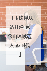 玉珠峰基站开通 昆仑山区域迈入5G时代