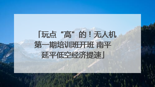 玩点“高”的！无人机第一期培训班开班 南平延平低空经济提速