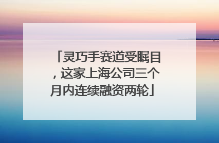 灵巧手赛道受瞩目，这家上海公司三个月内连续融资两轮