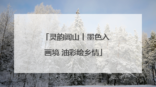 灵韵闾山丨墨色入画境 油彩绘乡情