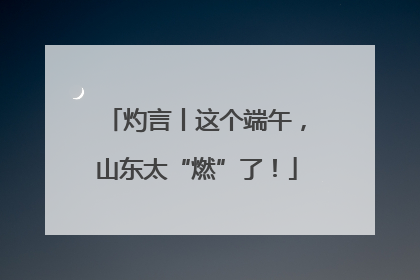 灼言丨这个端午，山东太“燃”了！