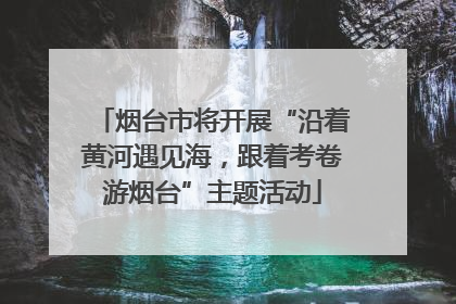 烟台市将开展“沿着黄河遇见海，跟着考卷游烟台”主题活动