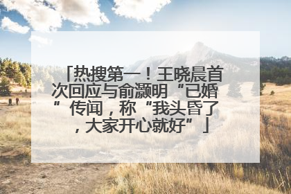 热搜第一！王晓晨首次回应与俞灏明“已婚”传闻，称“我头昏了，大家开心就好”
