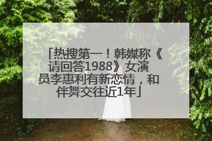 热搜第一！韩媒称《请回答1988》女演员李惠利有新恋情，和伴舞交往近1年