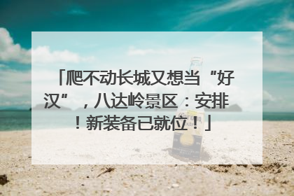 爬不动长城又想当“好汉”，八达岭景区：安排！新装备已就位！