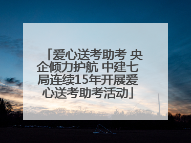 爱心送考助考 央企倾力护航 中建七局连续15年开展爱心送考助考活动